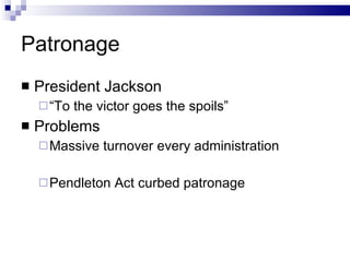 Patronage President Jackson “ To the victor goes the spoils” Problems Massive turnover every administration Pendleton Act curbed patronage 