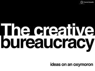 The creative
bureaucracy
ideas on an oxymoron
Francis Gosselin
 