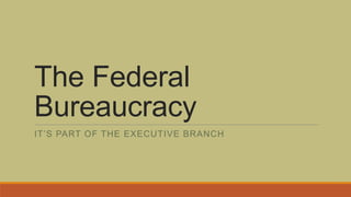 The Federal
Bureaucracy
IT’S PART OF THE EXECUTIVE BRANCH
 