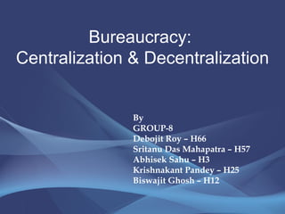 Bureaucracy:  Centralization & Decentralization By GROUP-8 Debojit Roy – H66 Sritanu Das Mahapatra – H57 Abhisek Sahu – H3 Krishnakant Pandey – H25 Biswajit Ghosh – H12 