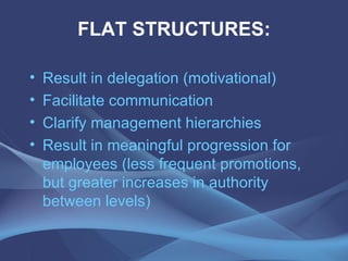 FLAT STRUCTURES: Result in delegation (motivational) Facilitate communication Clarify management hierarchies Result in meaningful progression for employees (less frequent promotions, but greater increases in authority between levels) 