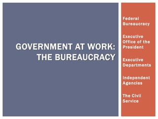 Federal
Bureaucracy
Executive
Office of the
President
Executive
Departments
Independent
Agencies
The Civil
Service
GOVERNMENT AT WORK:
THE BUREAUCRACY
 