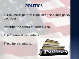    Bureaucratic politics explained the public policy
    decisions.

   Describe the needs of each bureau.

   The Conservatives beliefs.

   The Liberals beliefs.
 