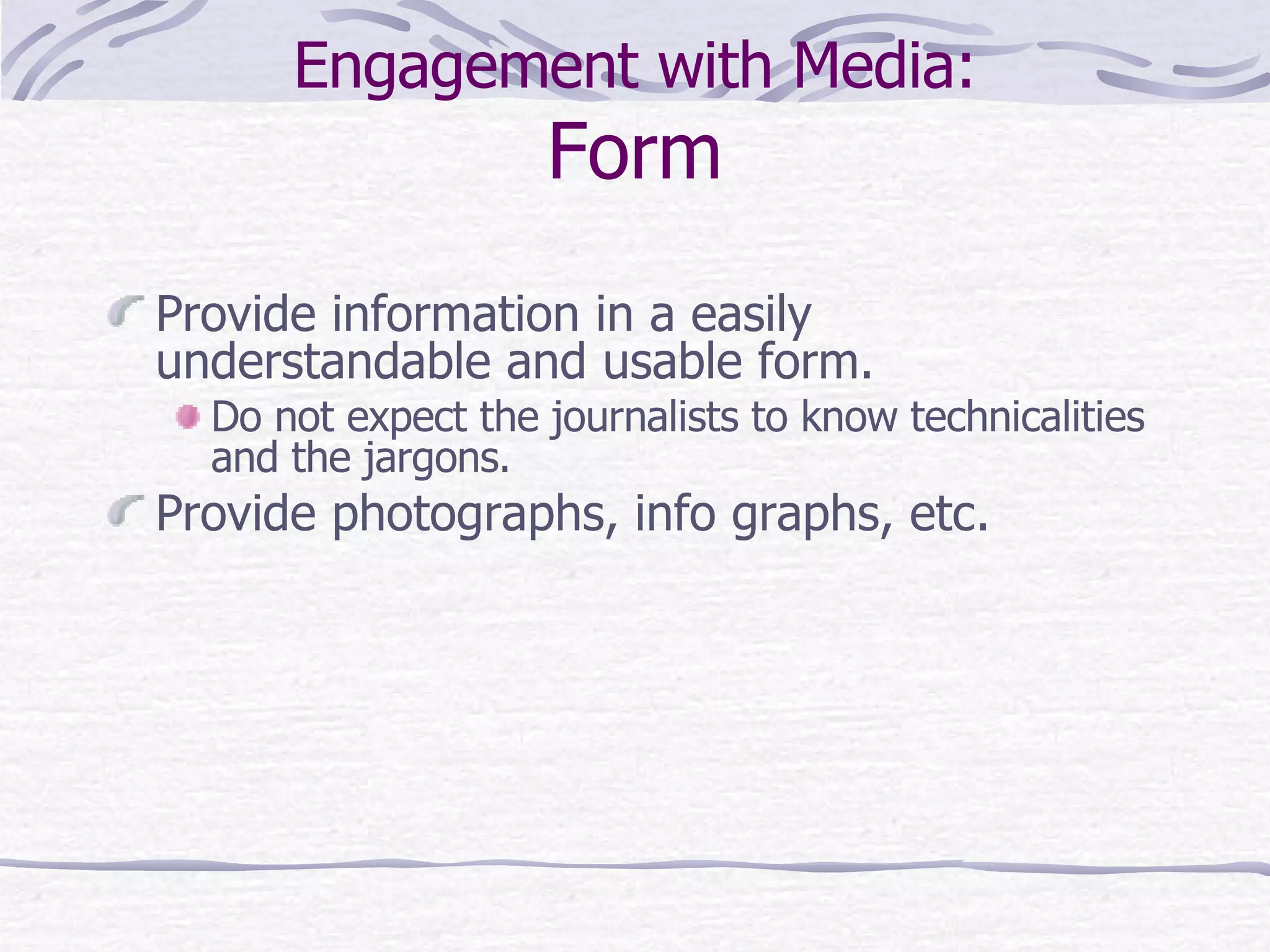Engagement with Media: Form Provide information in a easily understandable and usable form. Do not expect the journalists to know technicalities and the jargons.  Provide photographs, info graphs, etc. 