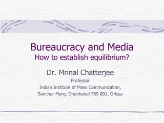Bureaucracy and Media How to establish equilibrium? Dr. Mrinal Chatterjee Professor Indian Institute of Mass Communication, Sanchar Marg, Dhenkanal 759 001, Orissa 