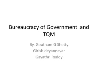 Bureaucracy of Government  and TQM By. Goutham G Shetty Girishdeyannavar Gayathri Reddy 