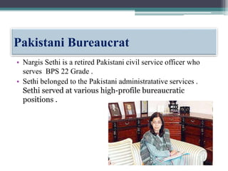 Pakistani Bureaucrat
• Nargis Sethi is a retired Pakistani civil service officer who
serves BPS 22 Grade .
• Sethi belonged to the Pakistani administratative services .
Sethi served at various high-profile bureaucratic
positions .
 