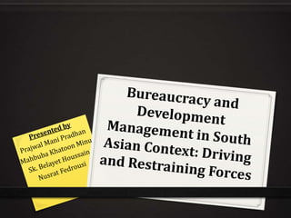 Bureaucracy and Development Management in South Asian Context: Driving and Restraining Forces Presented by Prajwal Mani Pradhan Mahbuba Khatoon Minu Sk. Belayet Houssain Nusrat Fedrousi 