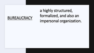 BUREAUCRACY
a highly structured,
formalized, and also an
impersonal organization.
 