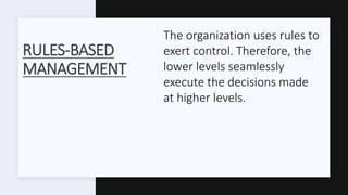 RULES-BASED
MANAGEMENT
The organization uses rules to
exert control. Therefore, the
lower levels seamlessly
execute the decisions made
at higher levels.
 