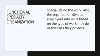 FUNCTIONAL
SPECIALTY
ORGANIZATION
Specialists do the work. Also,
the organization divides
employees into units based
on the type of work they do
or the skills they possess.
 