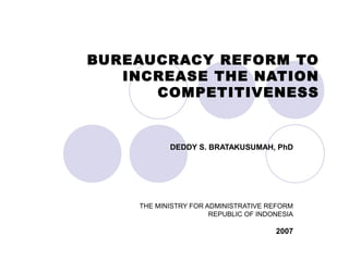 BUREAUCRACY REFORM TO
INCREASE THE NATION
COMPETITIVENESS
DEDDY S. BRATAKUSUMAH, PhD
THE MINISTRY FOR ADMINISTRATIVE REFORM
REPUBLIC OF INDONESIA
2007
 