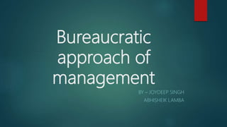 Bureaucratic
approach of
management
BY – JOYDEEP SINGH
ABHISHEIK LAMBA
 