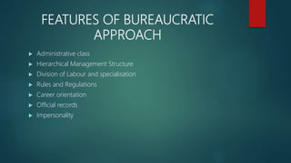 FEATURES OF BUREAUCRATIC
APPROACH
 Administrative class
 Hierarchical Management Structure
 Division of Labour and spec...