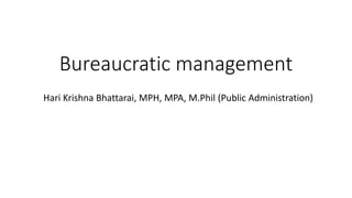 Bureaucratic management
Hari Krishna Bhattarai, MPH, MPA, M.Phil (Public Administration)
 