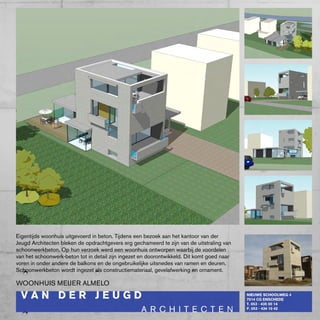Eigentijds woonhuis uitgevoerd in beton. Tijdens een bezoek aan het kantoor van der
Jeugd Architecten bleken de opdrachtgevers erg gechameerd te zijn van de uitstraling van
schoonwerkbeton. Op hun verzoek werd een woonhuis ontworpen waarbij de voordelen
van het schoonwerk-beton tot in detail zijn ingezet en doorontwikkeld. Dit komt goed naar
voren in onder andere de balkons en de ongebruikelijke uitsnedes van ramen en deuren.
Schoonwerkbeton wordt ingezet als constructiemateriaal, gevelafwerking en ornament.

wOONHUIS MEIJER ALMELO
 