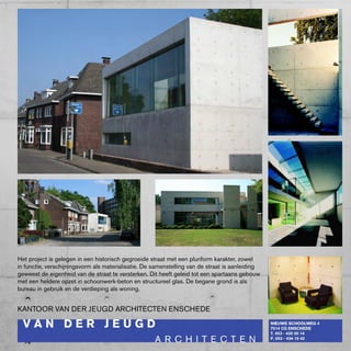 Het project is gelegen in een historisch gegroeide straat met een pluriform karakter, zowel
in functie, verschijningsvorm als materialisatie. De samenstelling van de straat is aanleiding
geweest de eigenheid van de straat te versterken. Dit heeft geleid tot een spartaans gebouw
met een heldere opzet in schoonwerk-beton en structureel glas. De begane grond is als
bureau in gebruik en de verdieping als woning.


kANTOOR VAN DER JEUGD ARcHITEcTEN ENScHEDE
 
