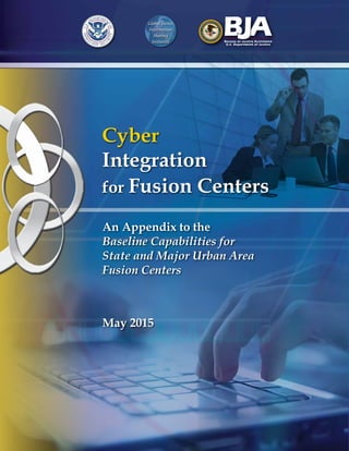 Global Justice
Information
Sharing
Initiative Bureau of Justice Assistance
U.S. Department of Justice
Cyber
Integration
for Fusion Centers
An Appendix to the
Baseline Capabilities for
State and Major Urban Area
Fusion Centers
May 2015
 