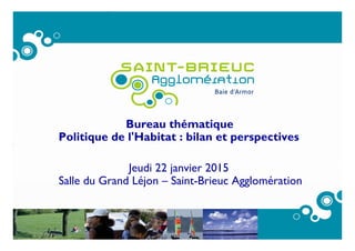 www.semaphores.fr
Bureau thématique
Politique de l'Habitat : bilan et perspectives
Jeudi 22 janvier 2015
Salle du Grand Léjon – Saint-Brieuc Agglomération
 