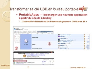 Transformer sa clé USB en bureau portable
              PortableApps – Télécharger une nouvelle application
              à partir du site de Liberkey
               ◦ L’exemple ci-dessous est un freeware de gravure « CD Burner XP »




17/06/2011
                      24                                        Corinne HABAROU
 