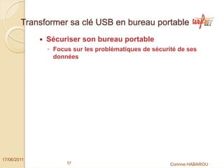 Transformer sa clé USB en bureau portable
              Sécuriser son bureau portable
              ◦ Focus sur les problématiques de sécurité de ses
                données




17/06/2011
                    57                                Corinne HABAROU
 