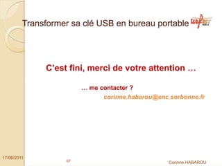 Transformer sa clé USB en bureau portable




              C’est fini, merci de votre attention …

                        … me contacter ?
                              corinne.habarou@enc.sorbonne.fr




17/06/2011
                   67                            Corinne HABAROU
 
