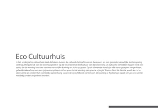 Eco Cultuurhuis
In het ecologische cultuurhuis staat de balans tussen de culturele behoefte van de bewoners en een gezonde natuurlijke leefomgeving
centraal. Het gebruik van de woning speelt in op de veranderende leefcultuur van de bewoners. De culturele vertrekken liggen rond een
patio, die de woning voorziet van een natuurlijke koeling en zicht op groen. Op de dienende wand zijn alle natte groepen aangesloten,
gebruikmakend van een een grijswatersysteem en het voorziet de woning van groene energie. Tevens dient de diende wand als circu-
latie ruimte en creëert het ruimtelijke samenhang tussen de verschillende vertrekken. De woning is flexibel van opzet en kan een ruimte
makkelijk anders ingedeeld worden.
 