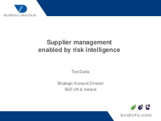 Supplier management
enabled by risk intelligence
Ted Datta
Strategic Account Director
BvD UK & Ireland
 