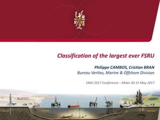 Classification of the largest ever FSRU
Philippe CAMBOS, Cristian BRAN
Bureau Veritas, Marine & Offshore Division
ENGI 2017 Conference – Milan 30-31 May 2017
 