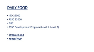DAILY FOOD
• ISO 22000
• FSSC 22000
• BRC
• FSSC Development Program (Level 1, Level 2)
• Organic Food
• NPOP/NOP
 