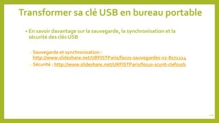 Transformer sa clé USB en bureau portable
• En savoir davantage sur la sauvegarde, la synchronisation et la
sécurité des clés USB
o Sauvegarde et synchronisation :
http://www.slideshare.net/URFISTParis/focus-sauvegardes-v2-8271114
o Sécurité : http://www.slideshare.net/URFISTParis/focus-scurit-clefsusb
109
 