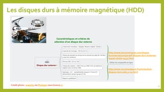 Les disques durs à mémoire magnétique (HDD)
Crédit photo : wwarby via Photopin sous licence cc
http://www.lesnumeriques.com/disque-
durexterne/comparatif-disques-durs-externes-
lequel-choisir-a435.html
http://www.tomshardware.fr/articles/test-
disques-durs-usb3,2-21.html
30
 
