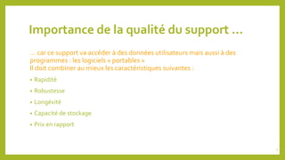 Importance de la qualité du support …
... car ce support va accéder à des données utilisateurs mais aussi à des
programmes : les logiciels « portables »
Il doit combiner au mieux les caractéristiques suivantes :
• Rapidité
• Robustesse
• Longévité
• Capacité de stockage
• Prix en rapport
7
 