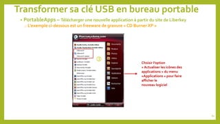 Transformer sa clé USB en bureau portable
• PortableApps – Télécharger une nouvelle application à partir du site de Liberkey
o L’exemple ci-dessous est un freeware de gravure « CD Burner XP »
 Choisir l’option
« Actualiser les icônes des
applications » du menu
«Applications » pour faire
afficher le
nouveau logiciel
80
 