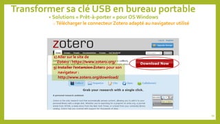 Transformer sa clé USB en bureau portable
• Solutions « Prêt-à-porter » pour OS Windows
o Télécharger le connecteur Zotero adapté au navigateur utilisé
3) Installer l’extension Zotero pour son
navigateur :
http://www.zotero.org/download/
2) Aller sur le site de
Zotero : https://www.zotero.org/
86
 