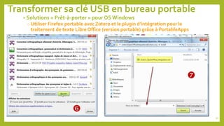 Transformer sa clé USB en bureau portable
91
• Solutions « Prêt-à-porter » pour OS Windows
o Utiliser Firefox portable avec Zotero et le plugin d’intégration pour le
traitement de texte Libre Office (version portable) grâce à PortableApps


 