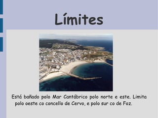 Límites Está bañado polo Mar Cantábrico polo norte e este. Limita polo oeste co concello de Cervo, e polo sur co de Foz. 