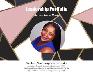 Leadership Portfolio
By: Ms. Burena Morris
Southern New Hampshire University
Associates Degree in Business Administration (1988)
Bachelor of Science Degree in Social Entrepreneurship (2018)
MBA with Concentration in Entrepreneurship (2021)
 