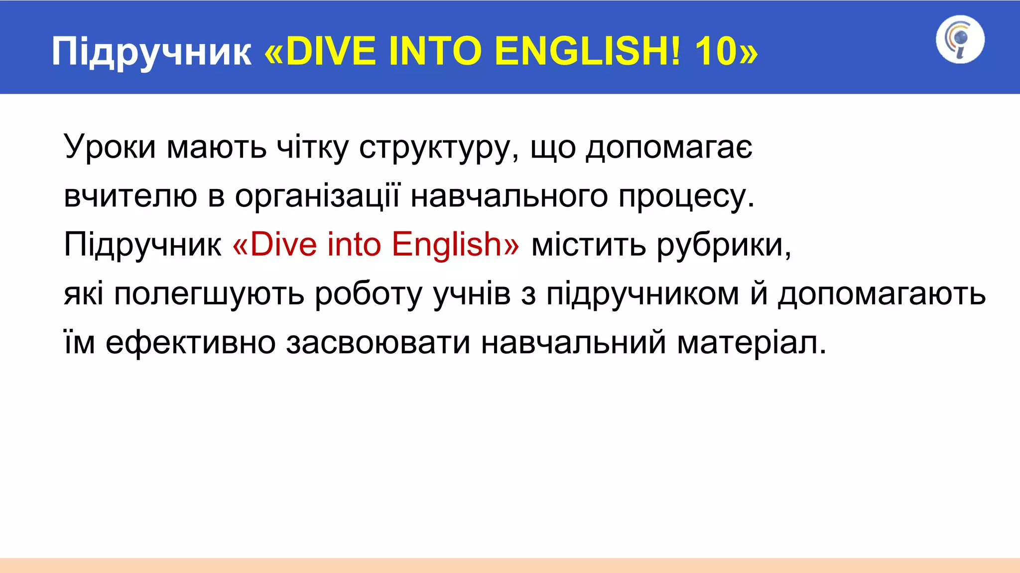 Підручник «DIVE INTO ENGLISH! 10»
Уроки мають чітку структуру, що допомагає
вчителю в організації навчального процесу.
Підручник «Dive into English» містить рубрики,
які полегшують роботу учнів з підручником й допомагають
їм ефективно засвоювати навчальний матеріал.
 