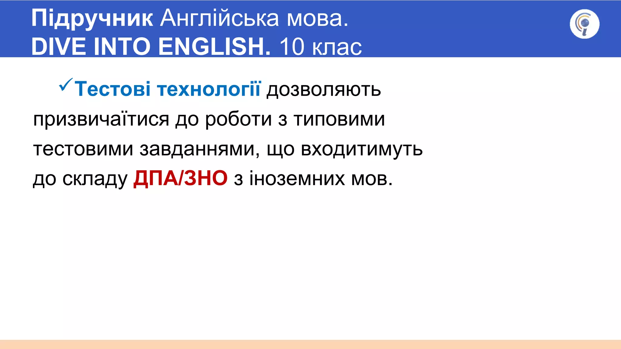 Підручник Англійська мова.
DIVE INTO ENGLISH. 10 клас
Тестові технології дозволяють
призвичаїтися до роботи з типовими
тестовими завданнями, що входитимуть
до складу ДПА/ЗНО з іноземних мов.
 