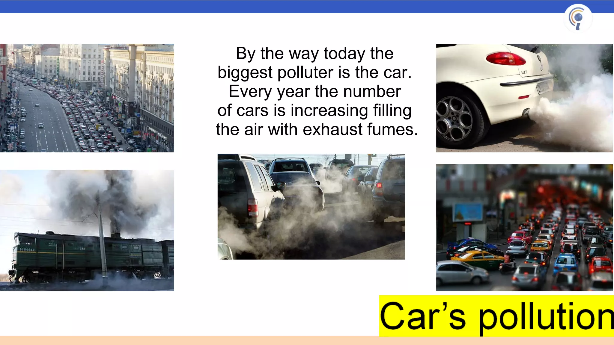 By the way today the
biggest polluter is the car.
Every year the number
of cars is increasing filling
the air with exhaust fumes.
 