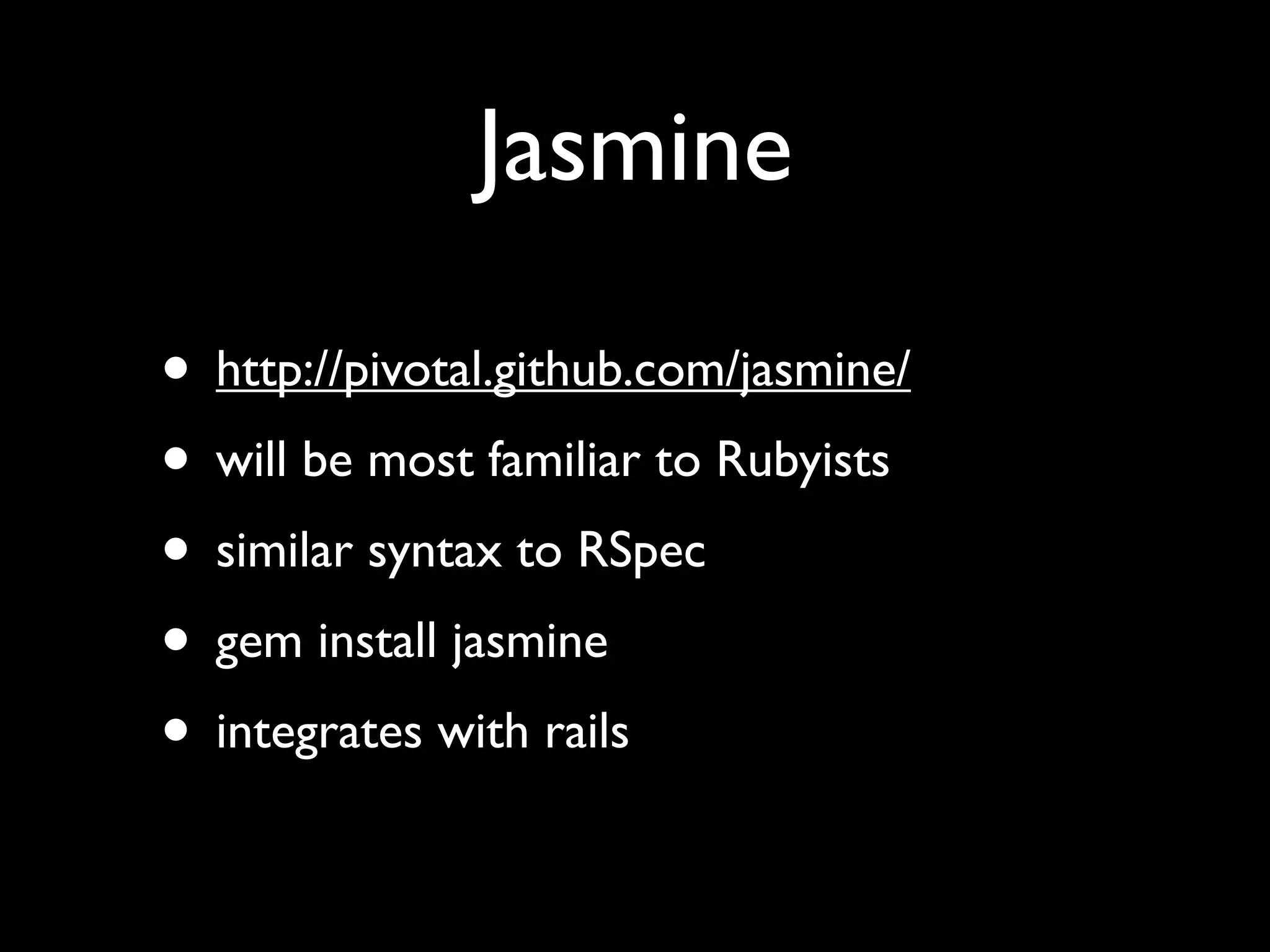 Jasmine

• http://pivotal.github.com/jasmine/
• will be most familiar to Rubyists
• similar syntax to RSpec
• gem install jasmine
• integrates with rails
 