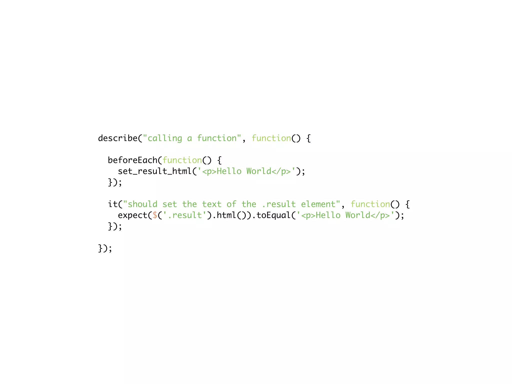 describe("calling a function", function() {

  beforeEach(function() {
    set_result_html('<p>Hello World</p>');
  });

  it("should set the text of the .result element", function() {
    expect($('.result').html()).toEqual('<p>Hello World</p>');
  });

});
 