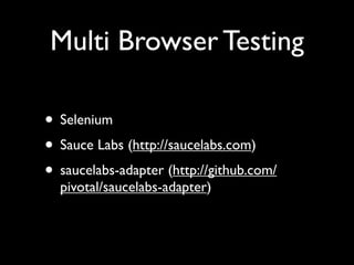 Multi Browser Testing

• Selenium
• Sauce Labs (http://saucelabs.com)
• saucelabs-adapter (http://github.com/
  pivotal/saucelabs-adapter)
 