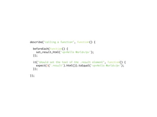 describe("calling a function", function() {

  beforeEach(function() {
    set_result_html('<p>Hello World</p>');
  });

  it("should set the text of the .result element", function() {
    expect($('.result').html()).toEqual('<p>Hello World</p>');
  });

});
 