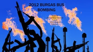 2012 BURGAS BUS
BOMBING
Made by
Burchin Belgin Nezhdet
X grade
Silistra,Bulgaria
Erasmus +
 
