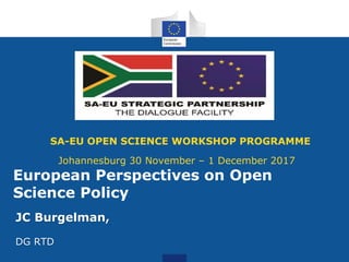 SA-EU OPEN SCIENCE WORKSHOP PROGRAMME
Johannesburg 30 November – 1 December 2017
JC Burgelman,
DG RTD
European Perspectives on Open
Science Policy
 
