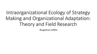 Intraorganizational Ecology of Strategy
Making and Organizational Adaptation:
Theory and Field Research
Burgelman (1991)
 