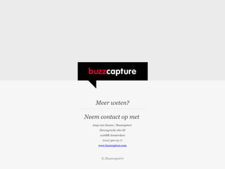 Meer weten?

Neem contact op met
  Jaap van Zessen / Buzzcapture
       Herengracht 180-III
       1016BR Amsterdam
         (010) 320 03 77
      www.buzzcapture.com



        © Buzzcapture
 