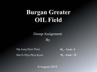Burgan Greater
OIL Field
Group Assignment
By
Mg Aung Myat Thein
Mai Ei Phyu Phyu Kyaw
M1 – Geol - 5
M1 - Geol - 35
8-August-2018
 